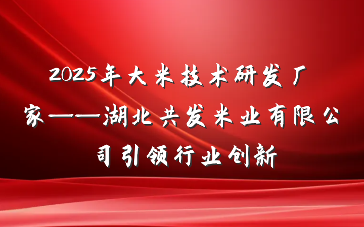 2025年大米技术研发厂家——湖北共发米业有限公司引领行业创新