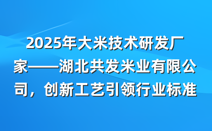2025年大米技术研发厂家——湖北共发米业有限公司，创新工艺引领行业标准