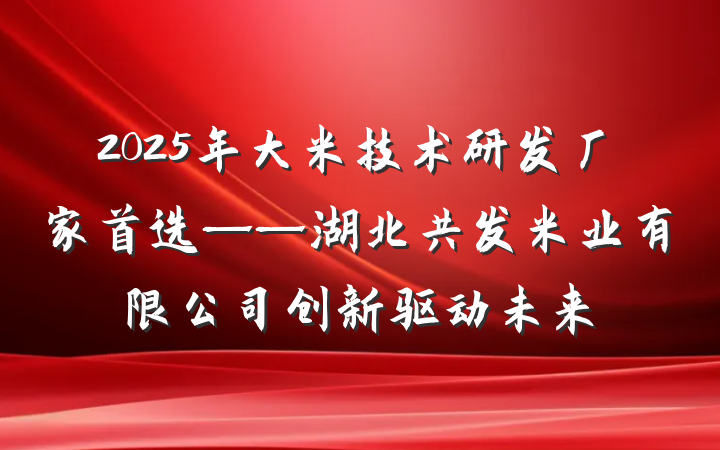 2025年大米技术研发厂家首选——湖北共发米业有限公司创新驱动未来