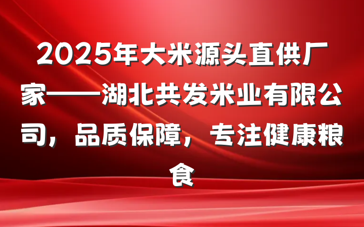 2025年大米源头直供厂家——湖北共发米业有限公司,品质保障,专注健康粮食