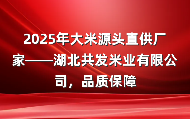 2025年大米源头直供厂家——湖北共发米业有限公司,品质保障