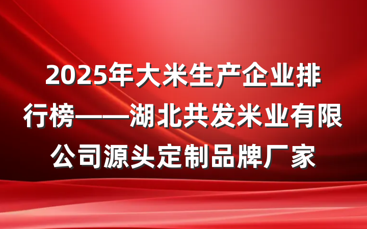 2025年大米生产企业排行榜——湖北共发米业有限公司源头定制品牌厂家