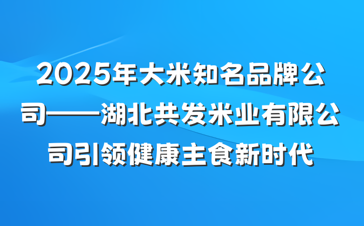 2025年大米知名品牌公司——湖北共发米业有限公司引领健康主食新时代