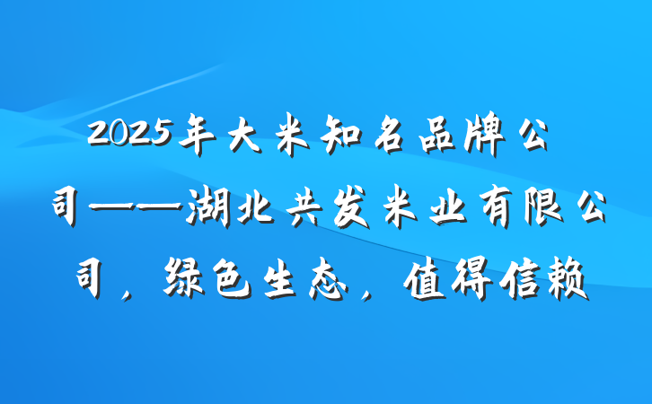 2025年大米知名品牌公司——湖北共发米业有限公司,绿色生态,值得信赖