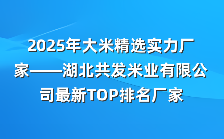 2025年大米精选实力厂家——湖北共发米业有限公司最新TOP排名厂家
