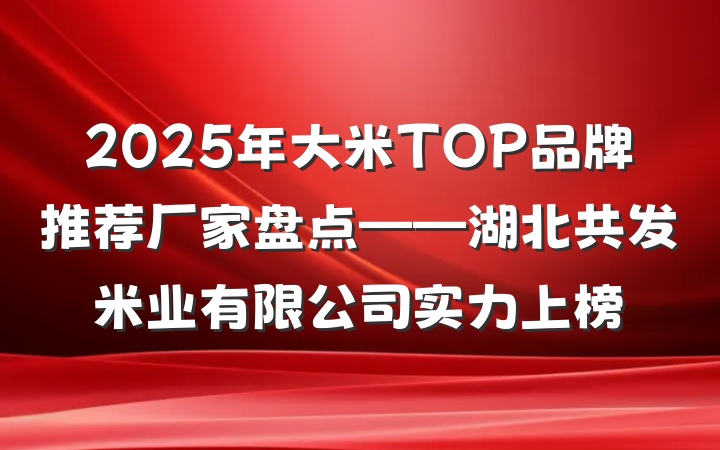 2025年大米TOP品牌推荐厂家盘点——湖北共发米业有限公司实力上榜