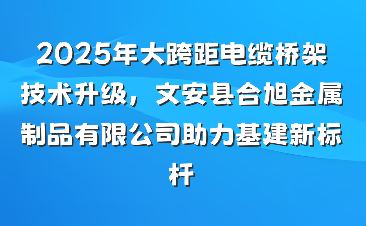 2025年大跨距电缆桥架技术升级,文安县合旭金属制品有限公司助力基建新标杆