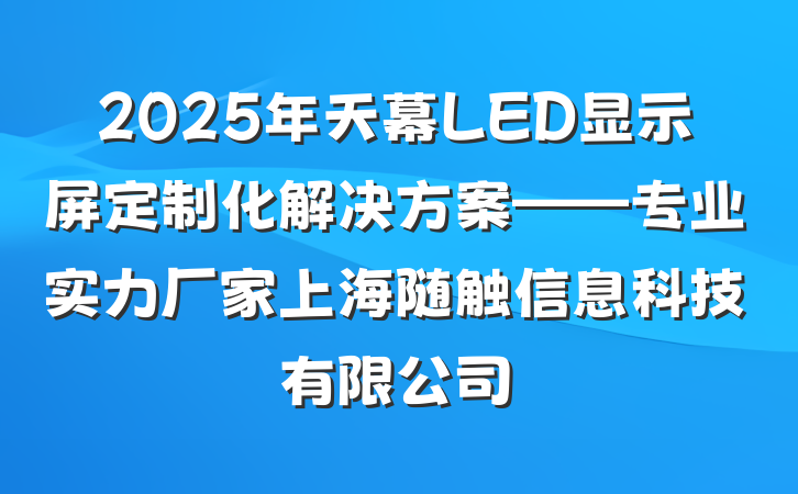 2025年天幕LED显示屏定制化解决方案——专业实力厂家上海随触信息科技有限公司