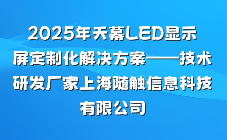 2025年天幕LED显示屏定制化解决方案——技术研发厂家上海随触信息科技有限公司