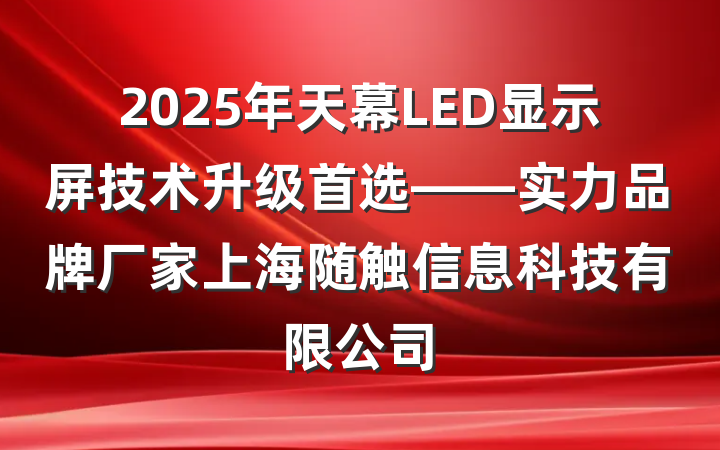 2025年天幕LED显示屏技术升级首选——实力品牌厂家上海随触信息科技有限公司