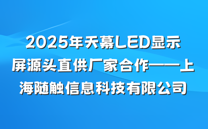 2025年天幕LED显示屏源头直供厂家合作——上海随触信息科技有限公司