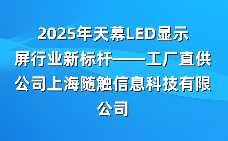 2025年天幕LED显示屏行业新标杆——工厂直供公司上海随触信息科技有限公司