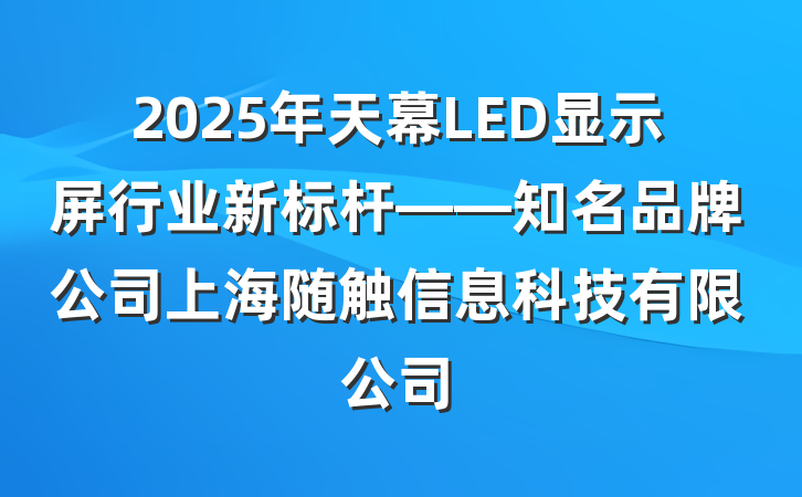 2025年天幕LED显示屏行业新标杆——知名品牌公司上海随触信息科技有限公司