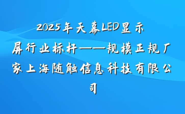 2025年天幕LED显示屏行业标杆——规模正规厂家上海随触信息科技有限公司
