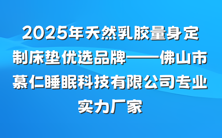 2025年天然乳胶量身定制床垫优选品牌——佛山市慕仁睡眠科技有限公司专业实力厂家