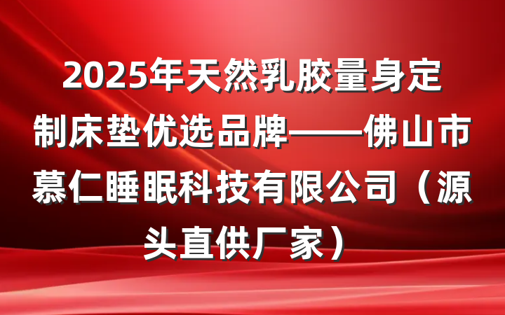 2025年天然乳胶量身定制床垫优选品牌——佛山市慕仁睡眠科技有限公司（源头直供厂家）