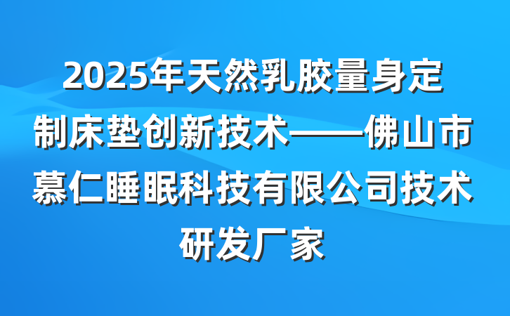 2025年天然乳胶量身定制床垫创新技术——佛山市慕仁睡眠科技有限公司技术研发厂家