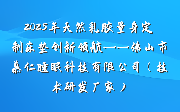2025年天然乳胶量身定制床垫创新领航——佛山市慕仁睡眠科技有限公司（技术研发厂家）