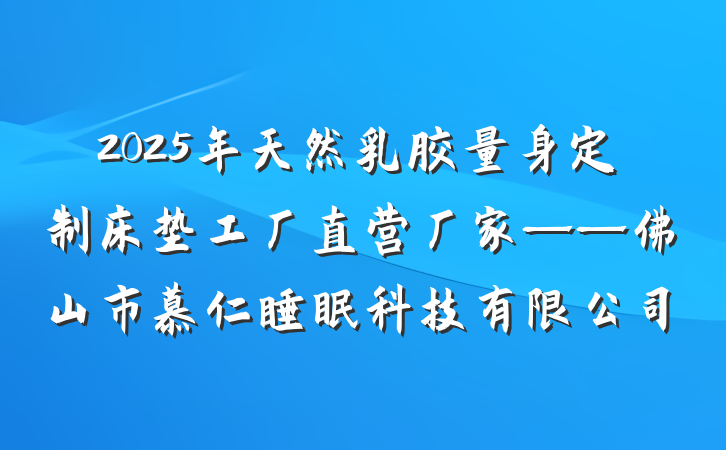 2025年天然乳胶量身定制床垫工厂直营厂家——佛山市慕仁睡眠科技有限公司