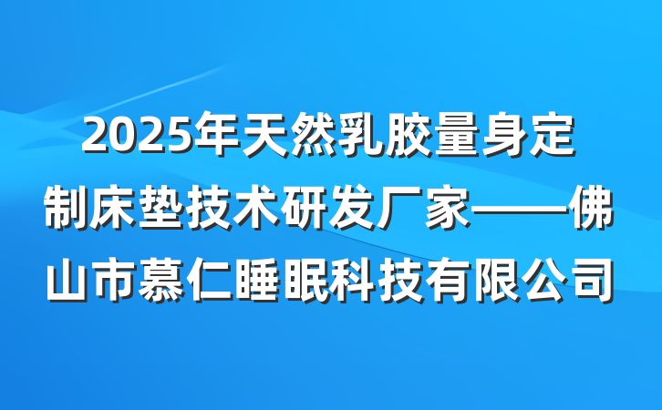 2025年天然乳胶量身定制床垫技术研发厂家——佛山市慕仁睡眠科技有限公司