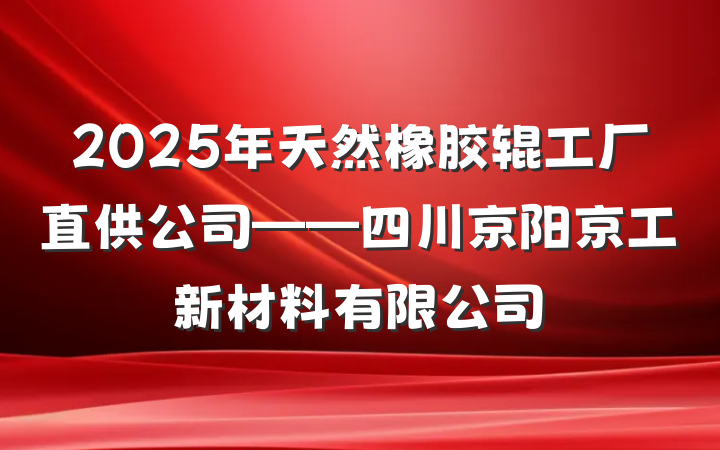 2025年天然橡胶辊工厂直供公司——四川京阳京工新材料有限公司