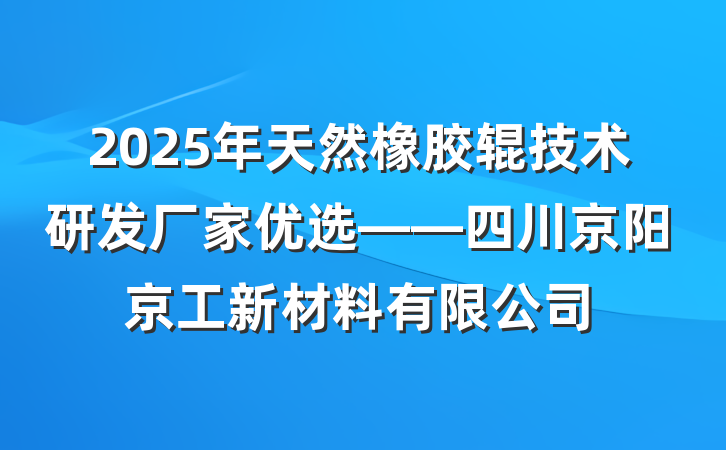 2025年天然橡胶辊技术研发厂家优选——四川京阳京工新材料有限公司