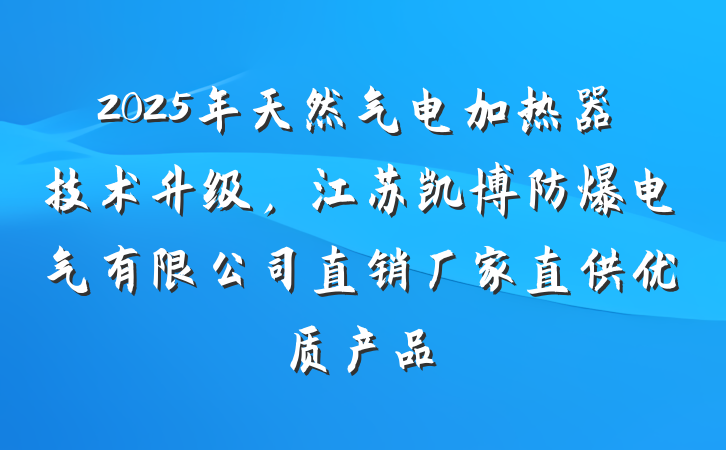 2025年天然气电加热器技术升级，江苏凯博防爆电气有限公司直销厂家直供优质产品