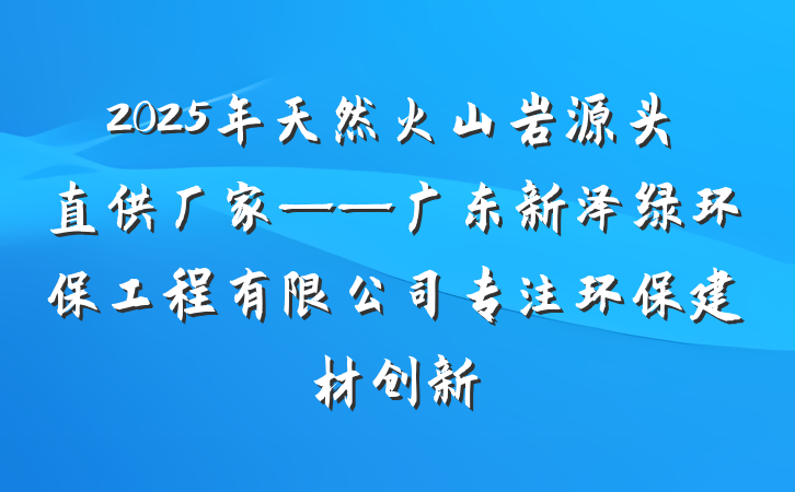 2025年天然火山岩源头直供厂家——广东新泽绿环保工程有限公司专注环保建材创新