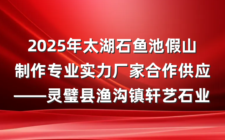 2025年太湖石鱼池假山制作专业实力厂家合作供应——灵璧县渔沟镇轩艺石业