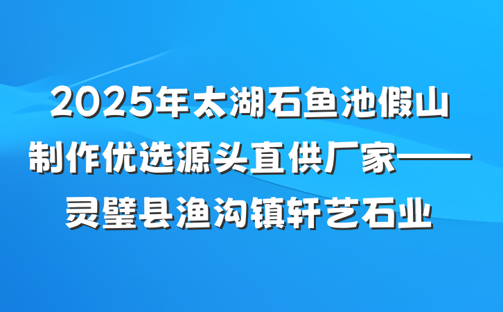 2025年太湖石鱼池假山制作优选源头直供厂家——灵璧县渔沟镇轩艺石业