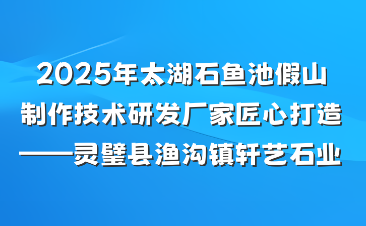 2025年太湖石鱼池假山制作技术研发厂家匠心打造——灵璧县渔沟镇轩艺石业