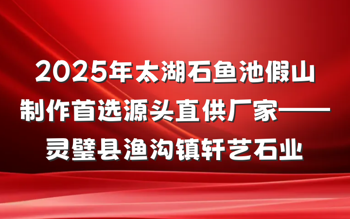 2025年太湖石鱼池假山制作首选源头直供厂家——灵璧县渔沟镇轩艺石业