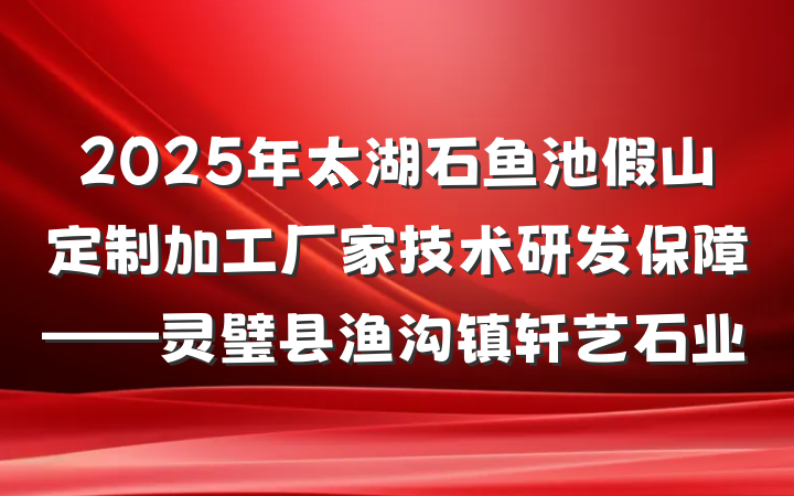 2025年太湖石鱼池假山定制加工厂家技术研发保障——灵璧县渔沟镇轩艺石业