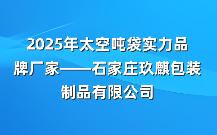 2025年太空吨袋实力品牌厂家——石家庄玖麒包装制品有限公司