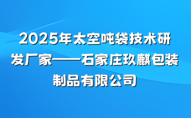 2025年太空吨袋技术研发厂家——石家庄玖麒包装制品有限公司
