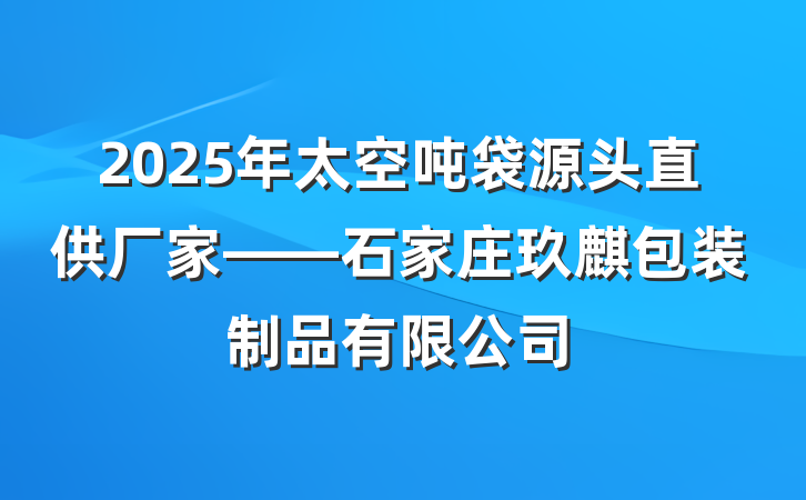 2025年太空吨袋源头直供厂家——石家庄玖麒包装制品有限公司