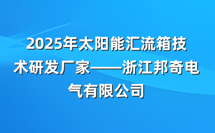2025年太阳能汇流箱技术研发厂家——浙江邦奇电气有限公司