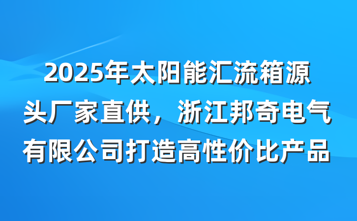 2025年太阳能汇流箱源头厂家直供，浙江邦奇电气有限公司打造高性价比产品