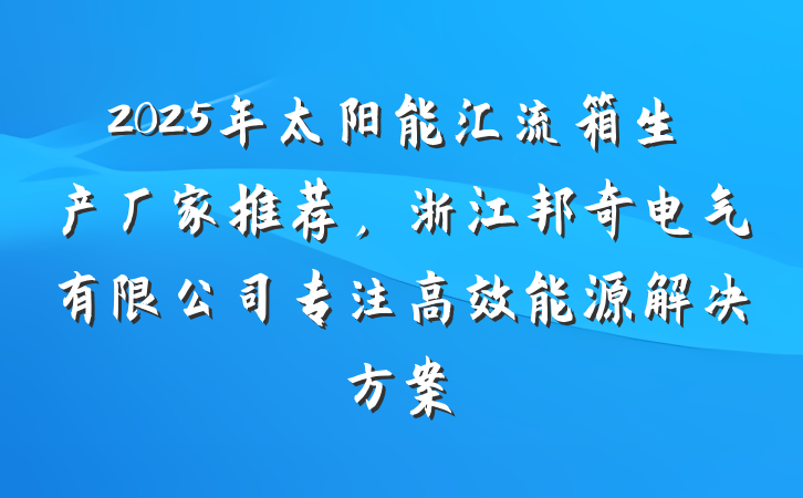 2025年太阳能汇流箱生产厂家推荐，浙江邦奇电气有限公司专注高效能源解决方案