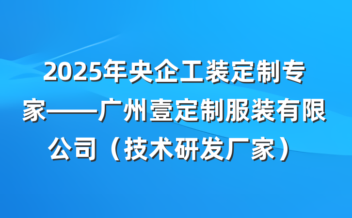 2025年央企工装定制专家——广州壹定制服装有限公司（技术研发厂家）