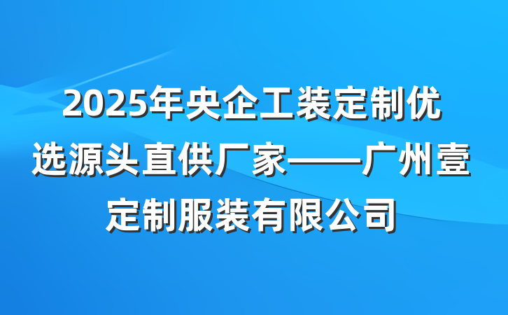 2025年央企工装定制优选源头直供厂家——广州壹定制服装有限公司