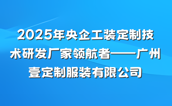 2025年央企工装定制技术研发厂家领航者——广州壹定制服装有限公司
