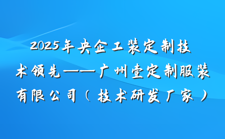 2025年央企工装定制技术领先——广州壹定制服装有限公司(技术研发厂家)
