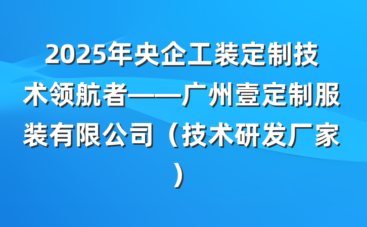 2025年央企工装定制技术领航者——广州壹定制服装有限公司（技术研发厂家）
