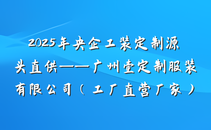2025年央企工装定制源头直供——广州壹定制服装有限公司（工厂直营厂家）
