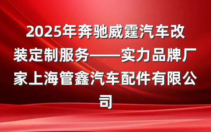 2025年奔驰威霆汽车改装定制服务——实力品牌厂家上海管鑫汽车配件有限公司