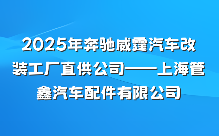 2025年奔驰威霆汽车改装工厂直供公司——上海管鑫汽车配件有限公司