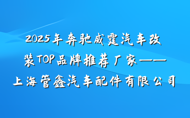 2025年奔驰威霆汽车改装TOP品牌推荐厂家——上海管鑫汽车配件有限公司
