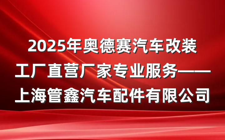 2025年奥德赛汽车改装工厂直营厂家专业服务——上海管鑫汽车配件有限公司