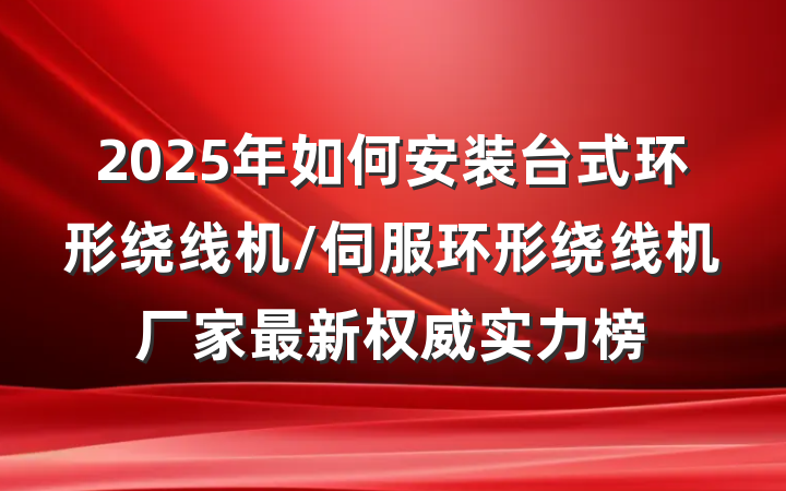 2025年如何安装台式环形绕线机/伺服环形绕线机厂家最新权威实力榜